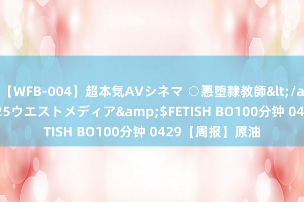 【WFB-004】超本気AVシネマ ○悪堕隷教師</a>2005-02-25ウエストメディア&$FETISH BO100分钟 0429【周报】原油