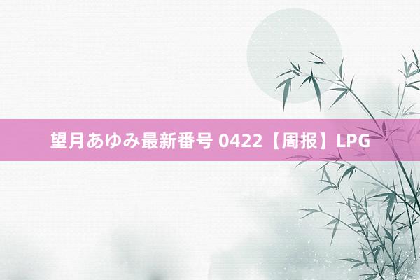 望月あゆみ最新番号 0422【周报】LPG