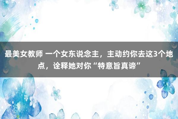 最美女教师 一个女东说念主，主动约你去这3个地点，诠释她对你“特意旨真谛”