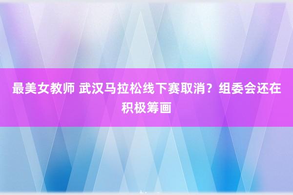 最美女教师 武汉马拉松线下赛取消？组委会还在积极筹画