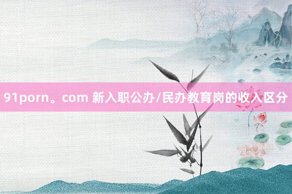 91porn。com 新入职公办/民办教育岗的收入区分