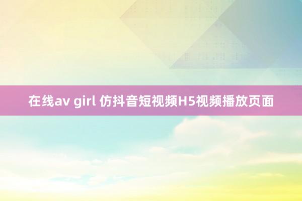 在线av girl 仿抖音短视频H5视频播放页面