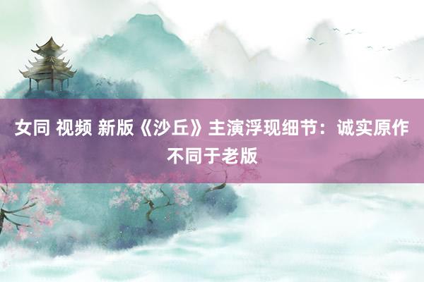 女同 视频 新版《沙丘》主演浮现细节：诚实原作不同于老版