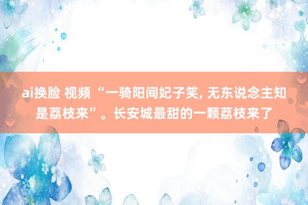 ai换脸 视频 “一骑阳间妃子笑, 无东说念主知是荔枝来”。