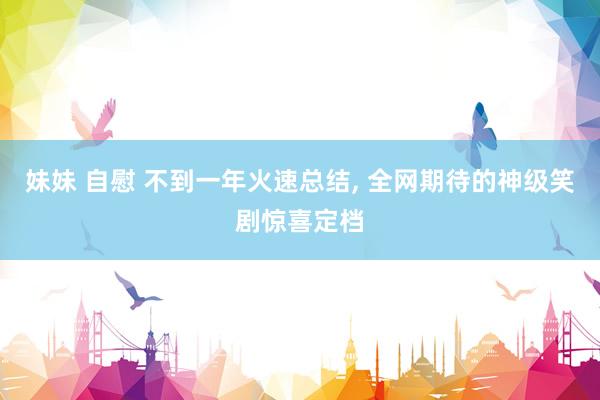 妹妹 自慰 不到一年火速总结, 全网期待的神级笑剧惊喜定档